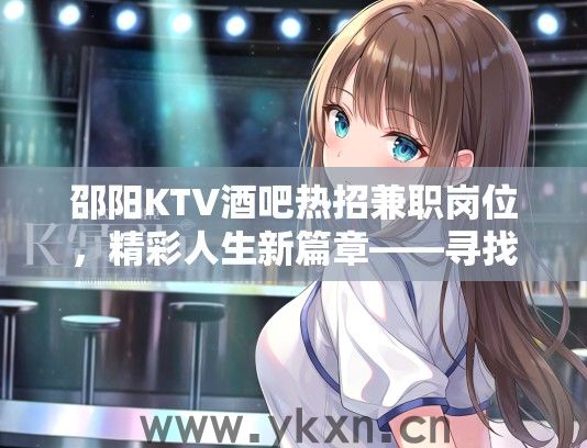 邵阳KTV酒吧热招兼职岗位，精彩人生新篇章——寻找你的娱乐启航舞台