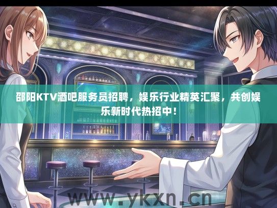邵阳KTV酒吧服务员招聘，娱乐行业精英汇聚，共创娱乐新时代热招中！