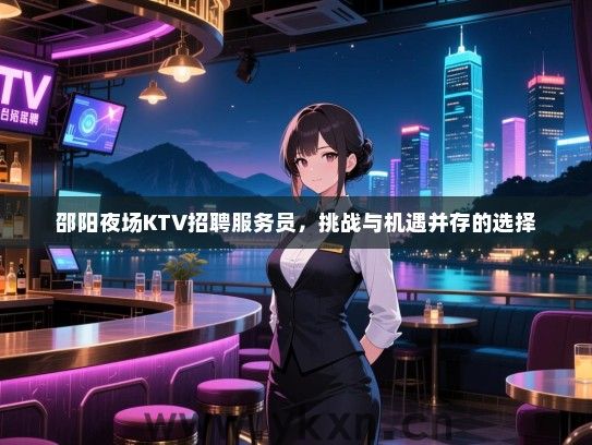 邵阳夜场KTV招聘服务员,挑战与机遇并存的选择 邵阳夜场KTV招聘服务员,挑战与机遇并存的选择